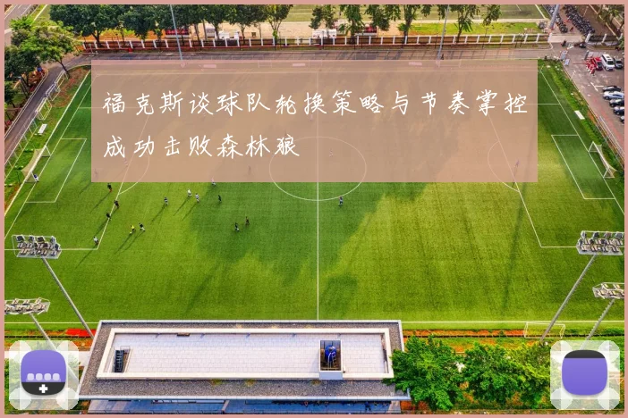 福克斯谈球队轮换策略与节奏掌控成功击败森林狼