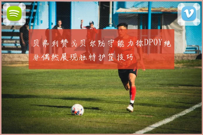 贝弗利赞戈贝尔防守能力称DPOY绝非偶然展现独特护筐技巧