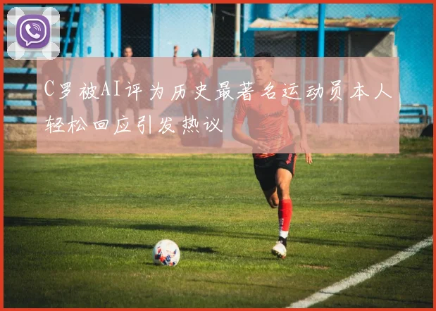 C罗被AI评为历史最著名运动员本人轻松回应引发热议