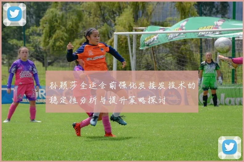 孙颖莎全运会前强化发接发技术的稳定性分析与提升策略探讨