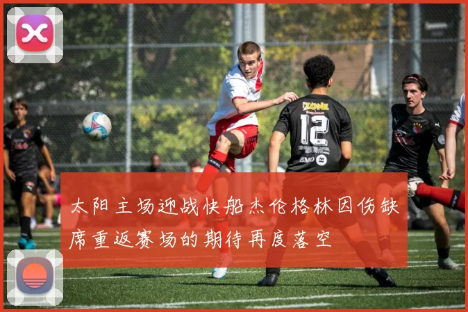 太阳主场迎战快船杰伦格林因伤缺席重返赛场的期待再度落空