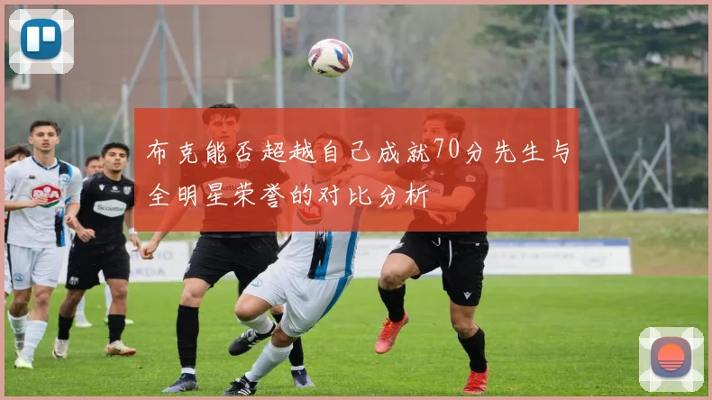 布克能否超越自己成就70分先生与全明星荣誉的对比分析