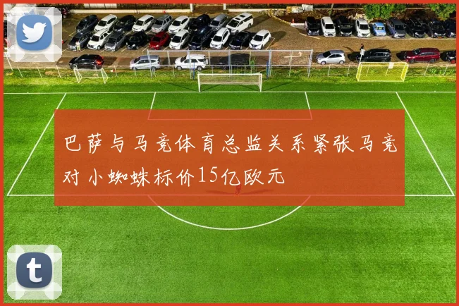 巴萨与马竞体育总监关系紧张马竞对小蜘蛛标价15亿欧元