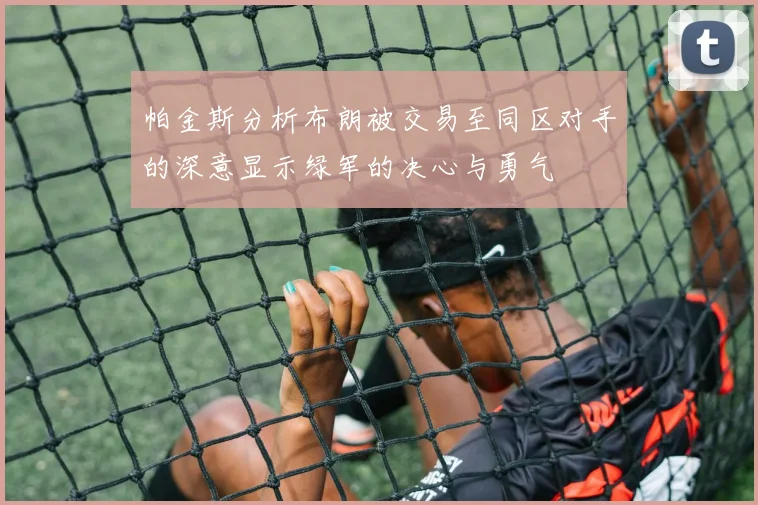 帕金斯分析布朗被交易至同区对手的深意显示绿军的决心与勇气