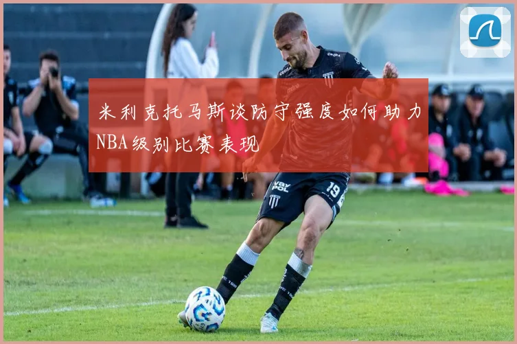 米利克托马斯谈防守强度如何助力NBA级别比赛表现