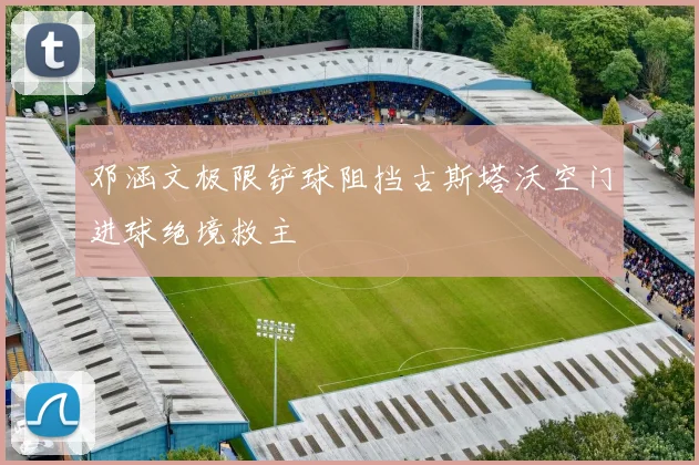 邓涵文极限铲球阻挡古斯塔沃空门进球绝境救主