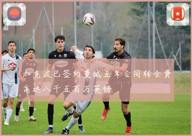 加克波已签约曼城五年合同转会费高达八千五百万英镑