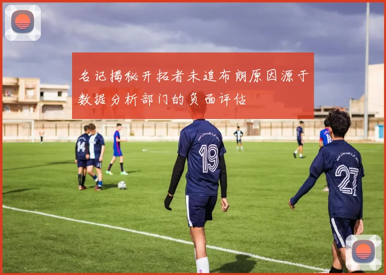 名记揭秘开拓者未追布朗原因源于数据分析部门的负面评估
