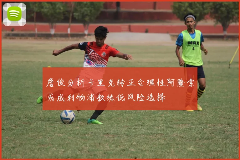 詹俊分析卡里克转正合理性阿隆索或成利物浦教练低风险选择