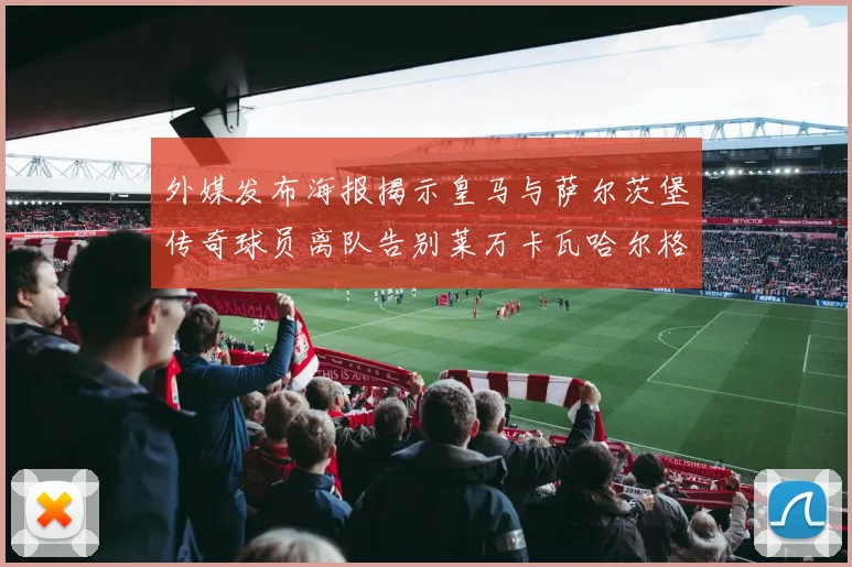 外媒发布海报揭示皇马与萨尔茨堡传奇球员离队告别莱万卡瓦哈尔格列兹曼