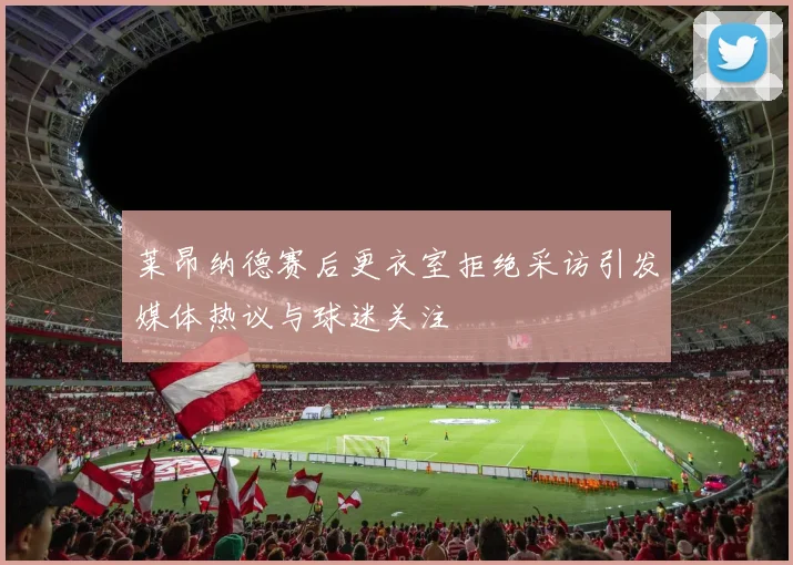 莱昂纳德赛后更衣室拒绝采访引发媒体热议与球迷关注