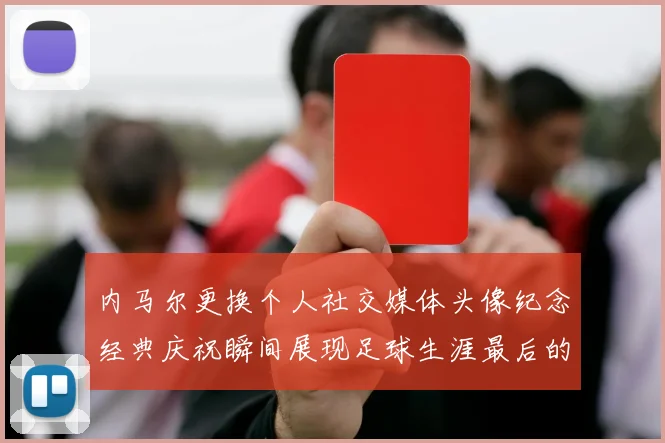 内马尔更换个人社交媒体头像纪念经典庆祝瞬间展现足球生涯最后的辉煌时刻