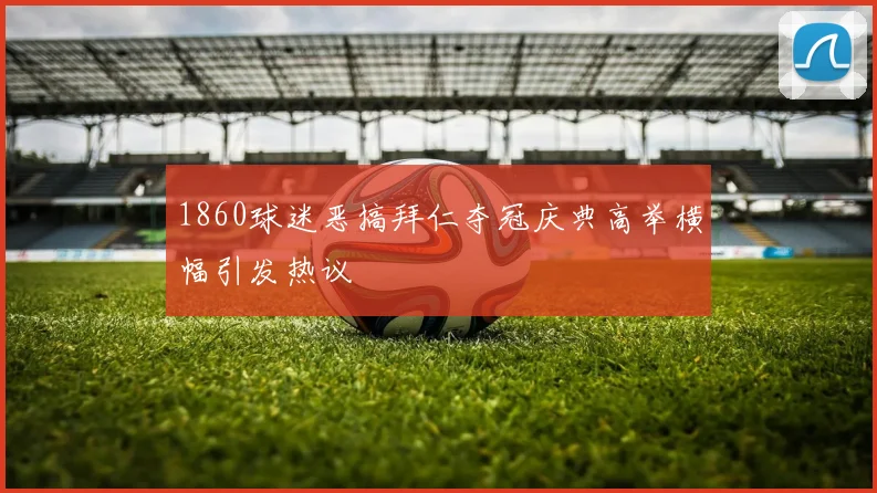1860球迷恶搞拜仁夺冠庆典高举横幅引发热议