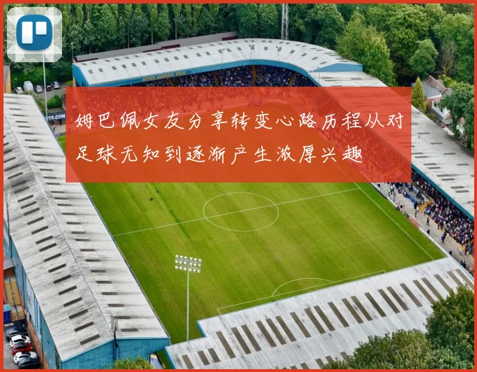 姆巴佩女友分享转变心路历程从对足球无知到逐渐产生浓厚兴趣