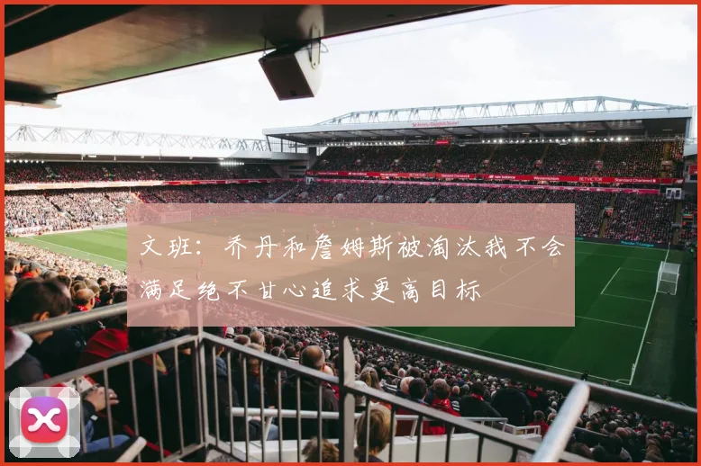 文班：乔丹和詹姆斯被淘汰我不会满足绝不甘心追求更高目标
