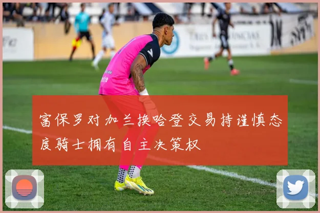 富保罗对加兰换哈登交易持谨慎态度骑士拥有自主决策权