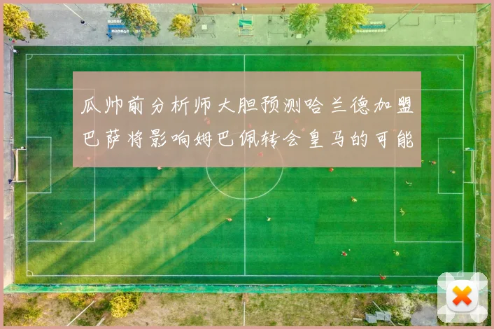 瓜帅前分析师大胆预测哈兰德加盟巴萨将影响姆巴佩转会皇马的可能性