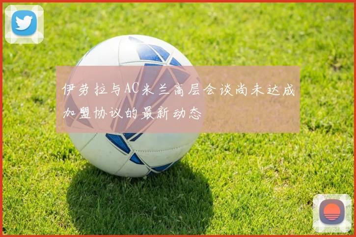 伊劳拉与AC米兰高层会谈尚未达成加盟协议的最新动态