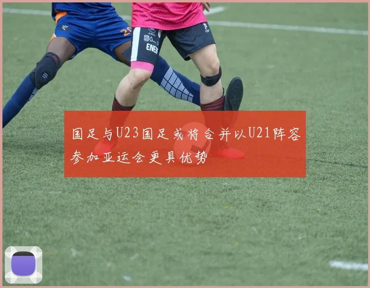 国足与U23国足或将合并以U21阵容参加亚运会更具优势