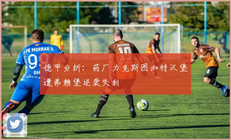 德甲分析：药厂力克斯图加特汉堡遭弗赖堡逆袭失利
