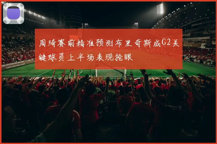 周琦赛前精准预测布里奇斯成G2关键球员上半场表现抢眼