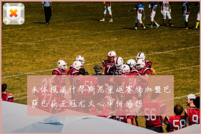 米体报道什琴斯尼重返赛场加盟巴萨已获五冠尤文心中何感想