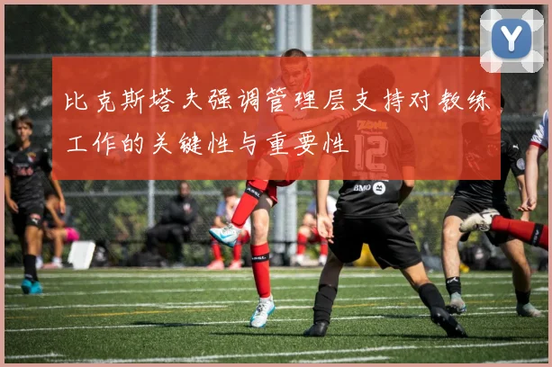 比克斯塔夫强调管理层支持对教练工作的关键性与重要性
