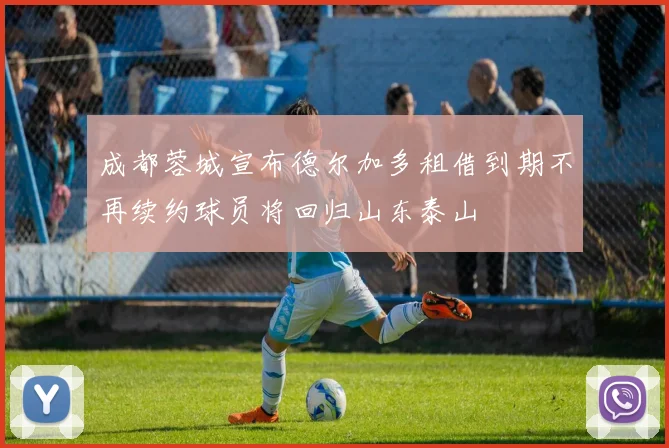 成都蓉城宣布德尔加多租借到期不再续约球员将回归山东泰山
