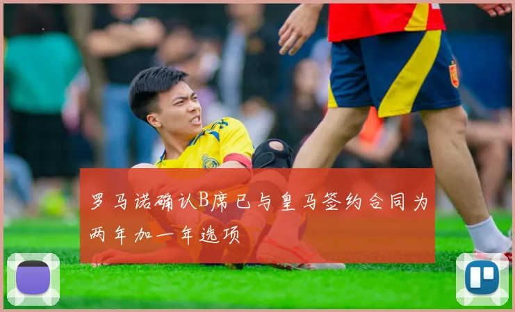 罗马诺确认B席已与皇马签约合同为两年加一年选项