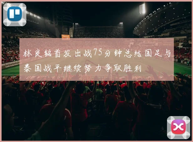 林良铭首发出战75分钟总结国足与泰国战平继续努力争取胜利