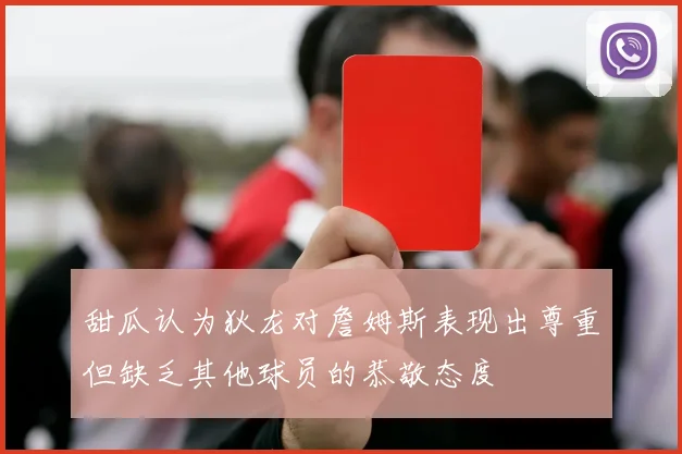 甜瓜认为狄龙对詹姆斯表现出尊重但缺乏其他球员的恭敬态度