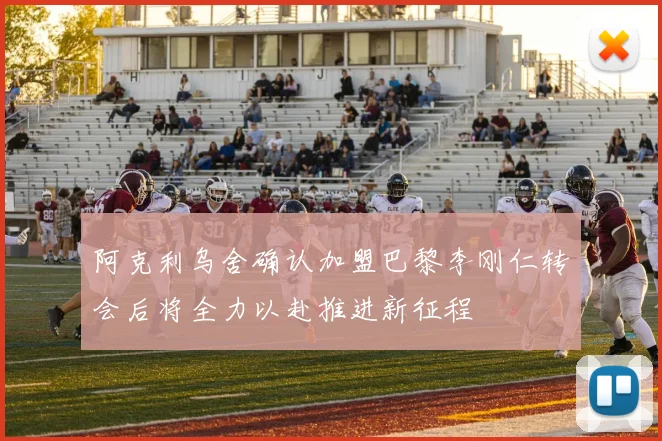 阿克利乌舍确认加盟巴黎李刚仁转会后将全力以赴推进新征程