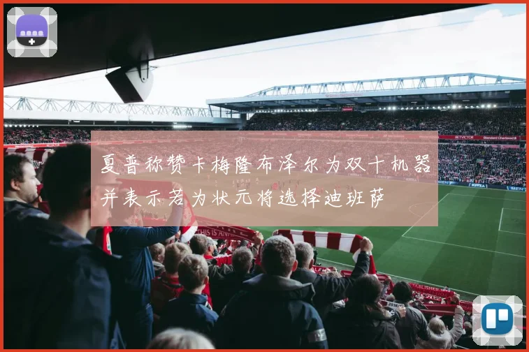 夏普称赞卡梅隆布泽尔为双十机器并表示若为状元将选择迪班萨