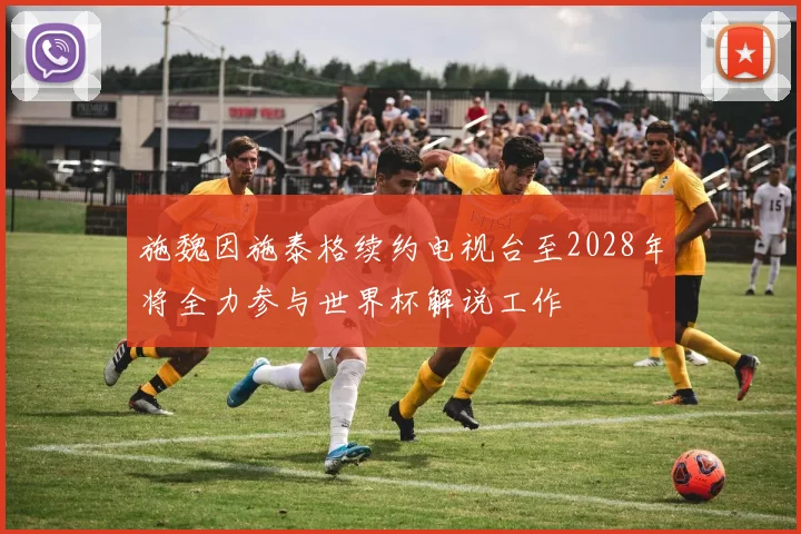 施魏因施泰格续约电视台至2028年将全力参与世界杯解说工作