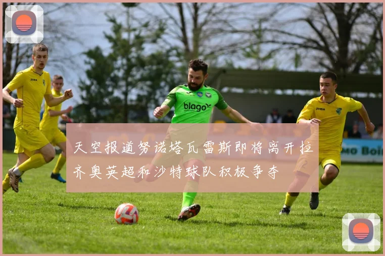 天空报道努诺塔瓦雷斯即将离开拉齐奥英超和沙特球队积极争夺