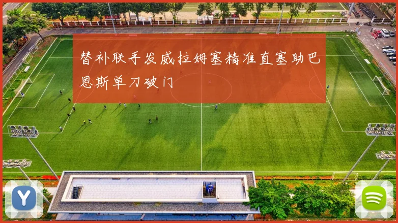 替补联手发威拉姆塞精准直塞助巴恩斯单刀破门