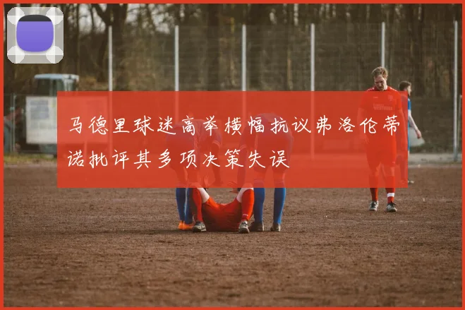 马德里球迷高举横幅抗议弗洛伦蒂诺批评其多项决策失误
