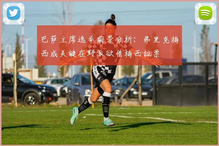 巴萨主席选举前景分析：弗里克梅西成关键在野派欲借梅西拉票