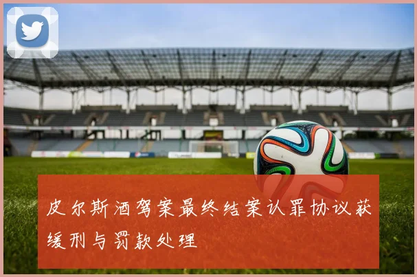 皮尔斯酒驾案最终结案认罪协议获缓刑与罚款处理