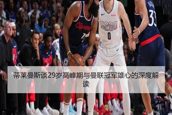 蒂莱曼斯谈29岁高峰期与曼联冠军雄心的深度解读